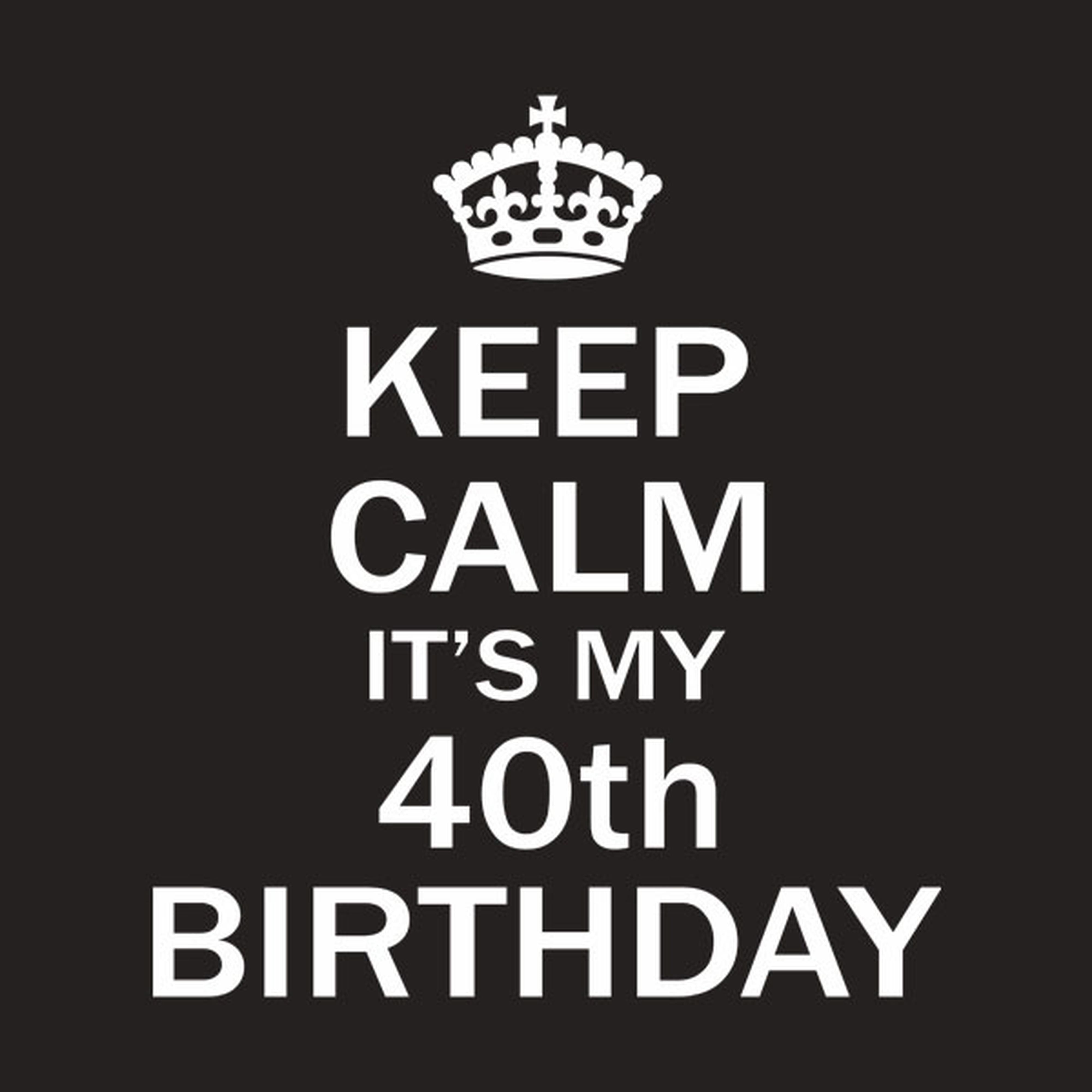 Keep calm it's my 40th birthday