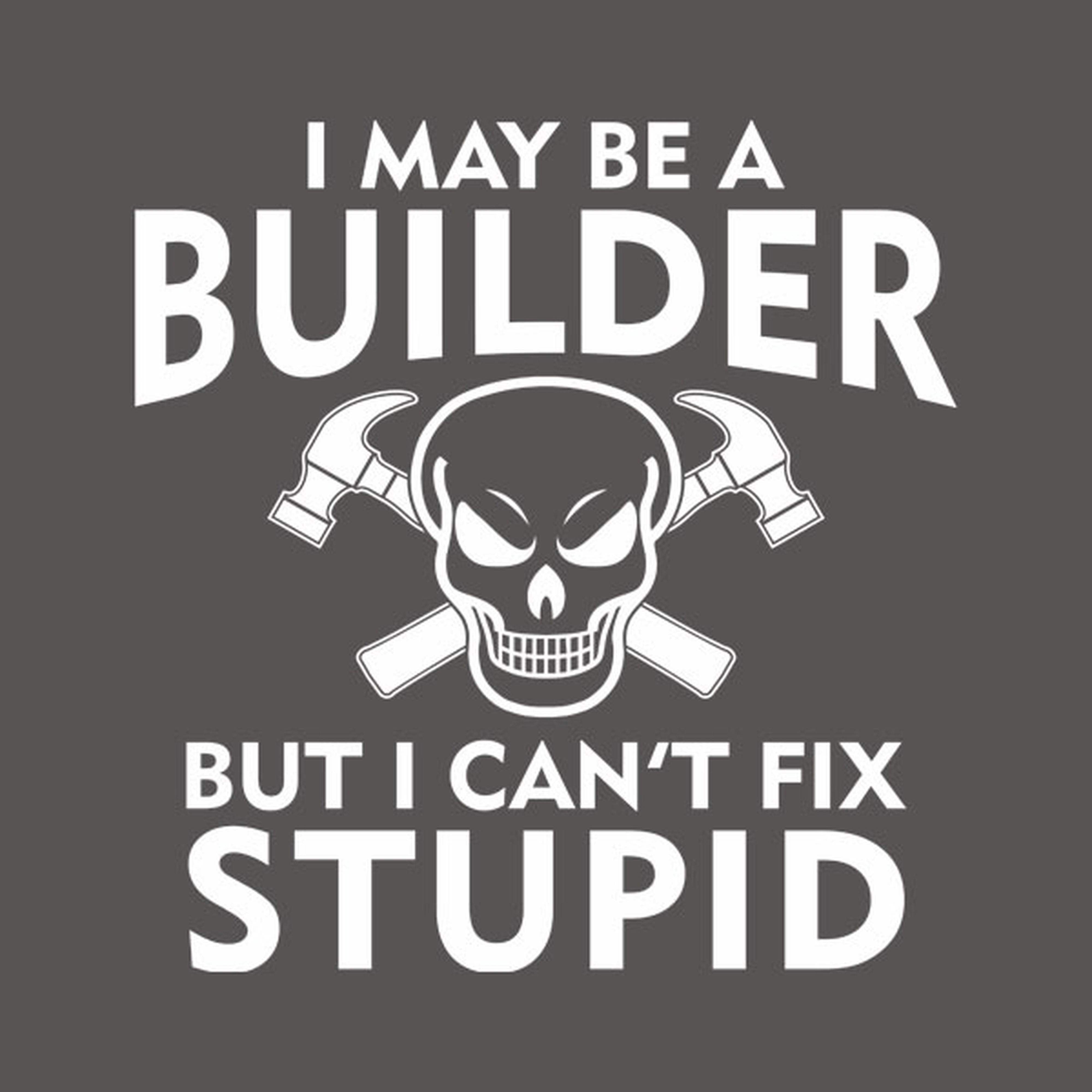I may be a builder but I can't fix stupid - T-shirt