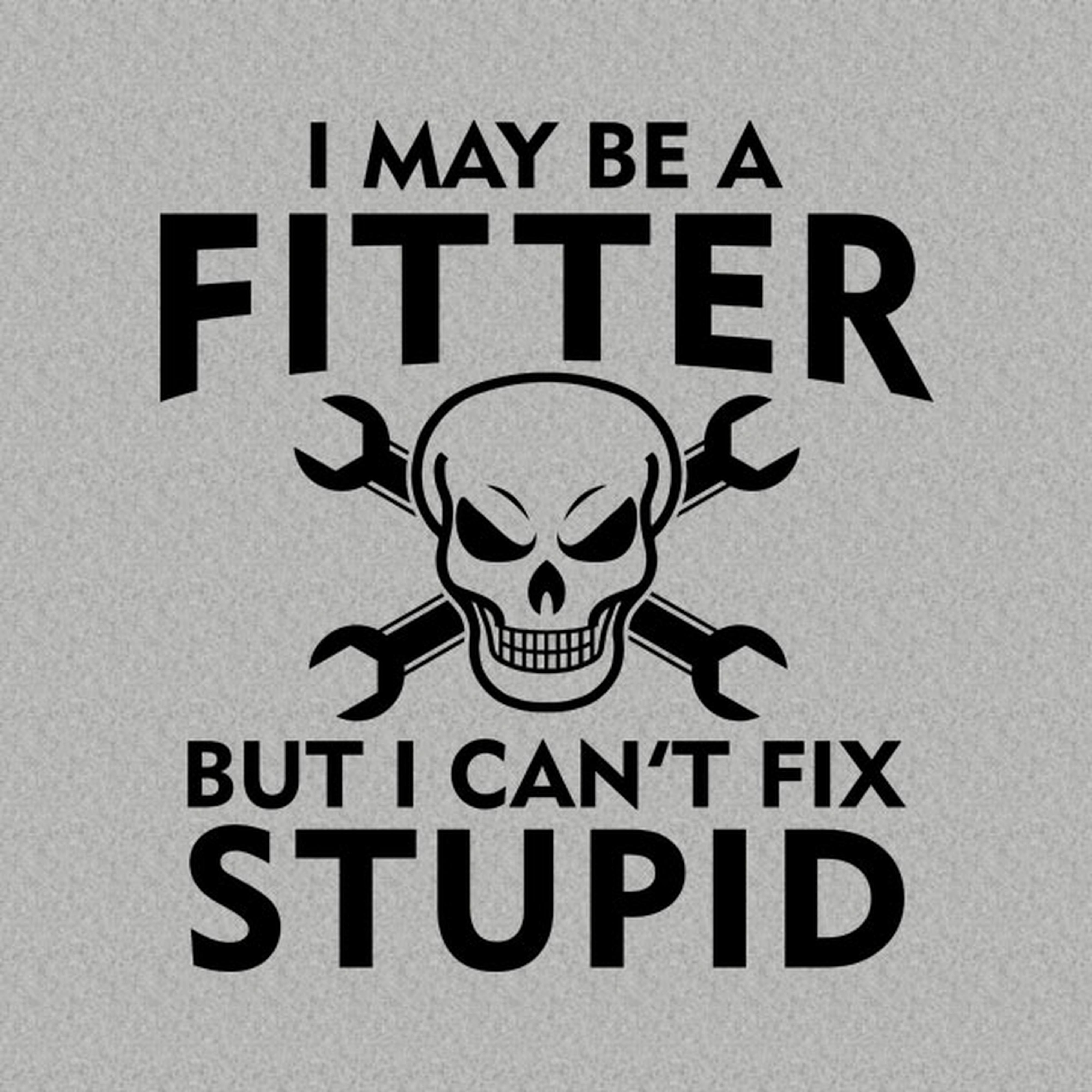 I may be a fitter but I can't fix stupid - T-shirt