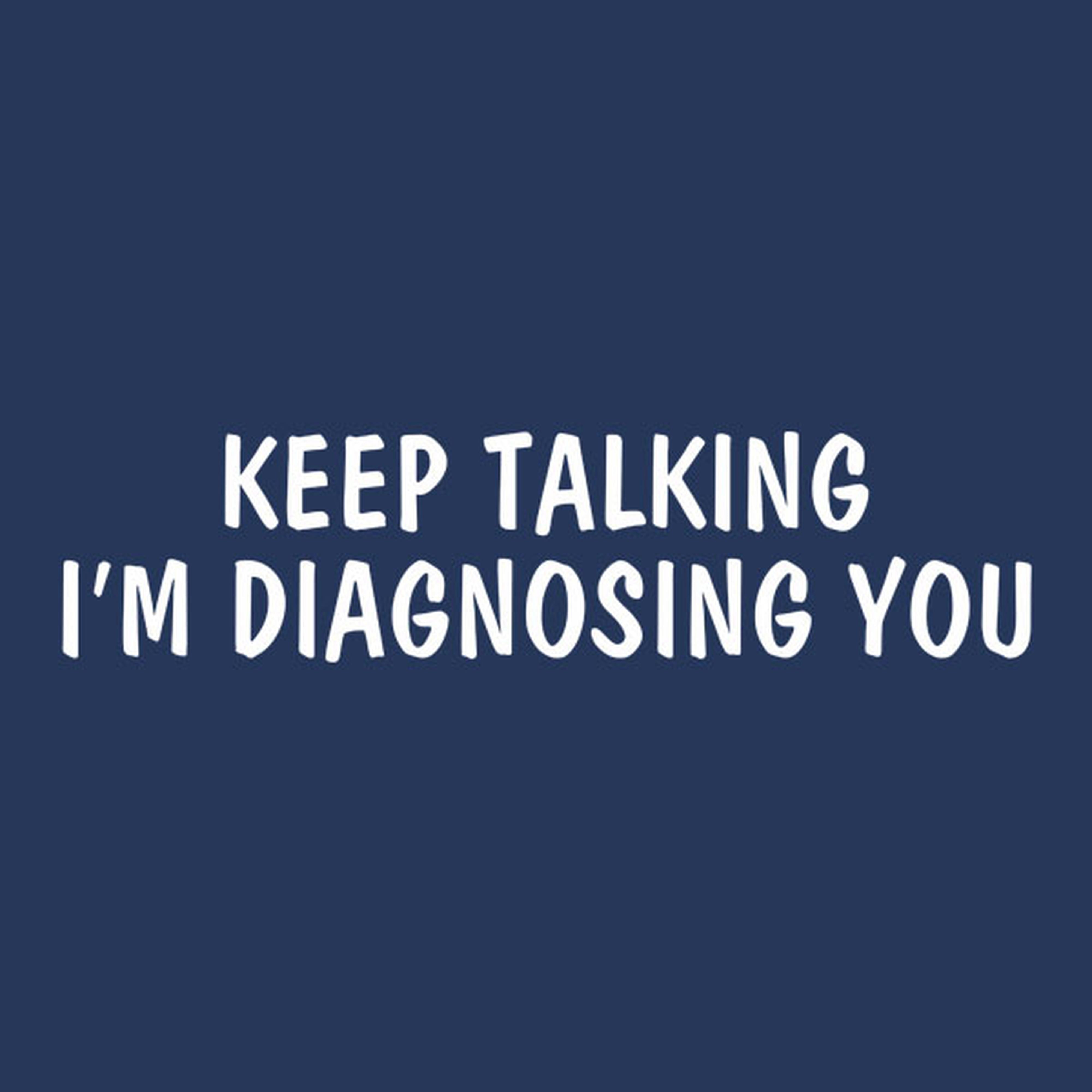 Keep talking. I'am diagnosing you - T-shirt