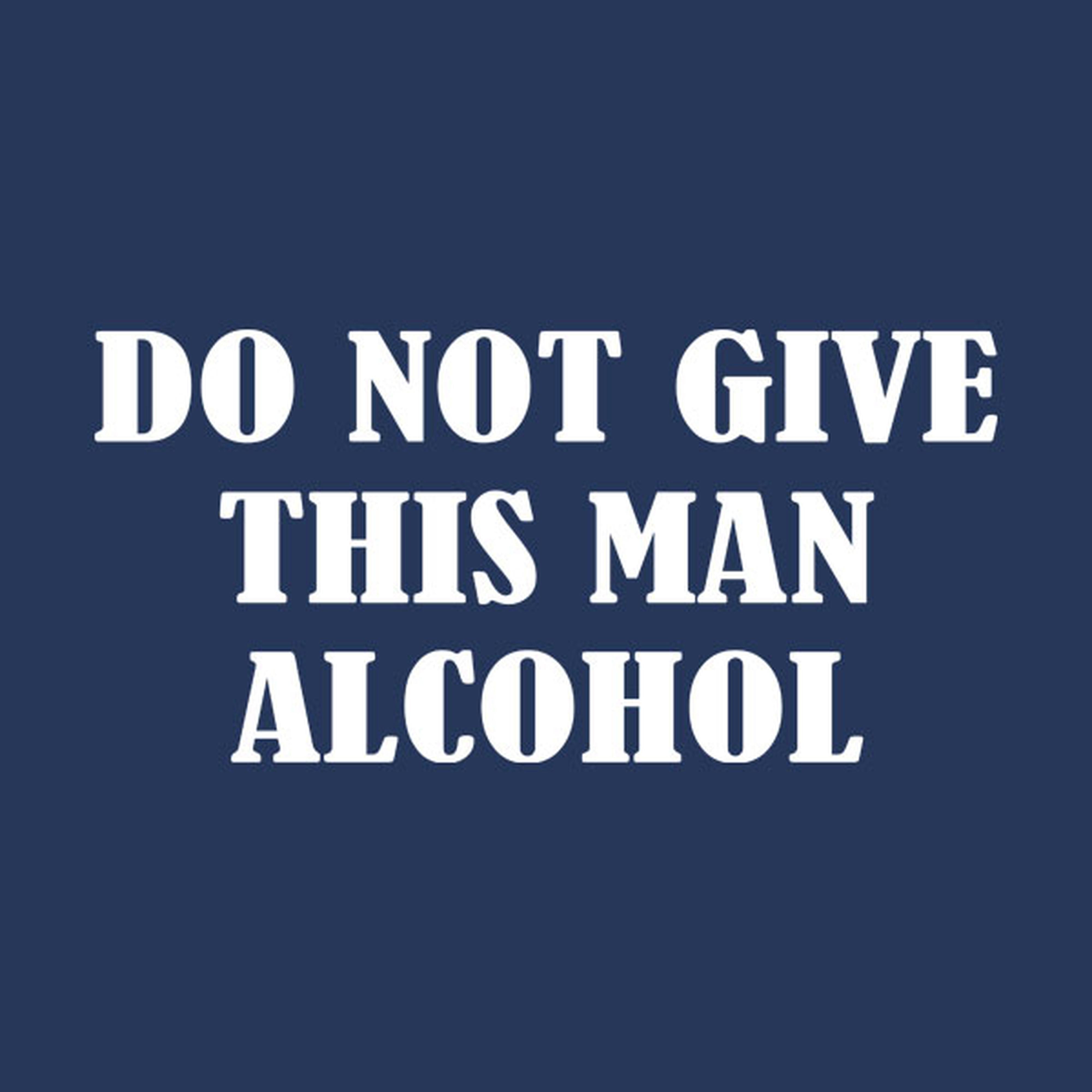 Do not give this man alcohol - T-shirt