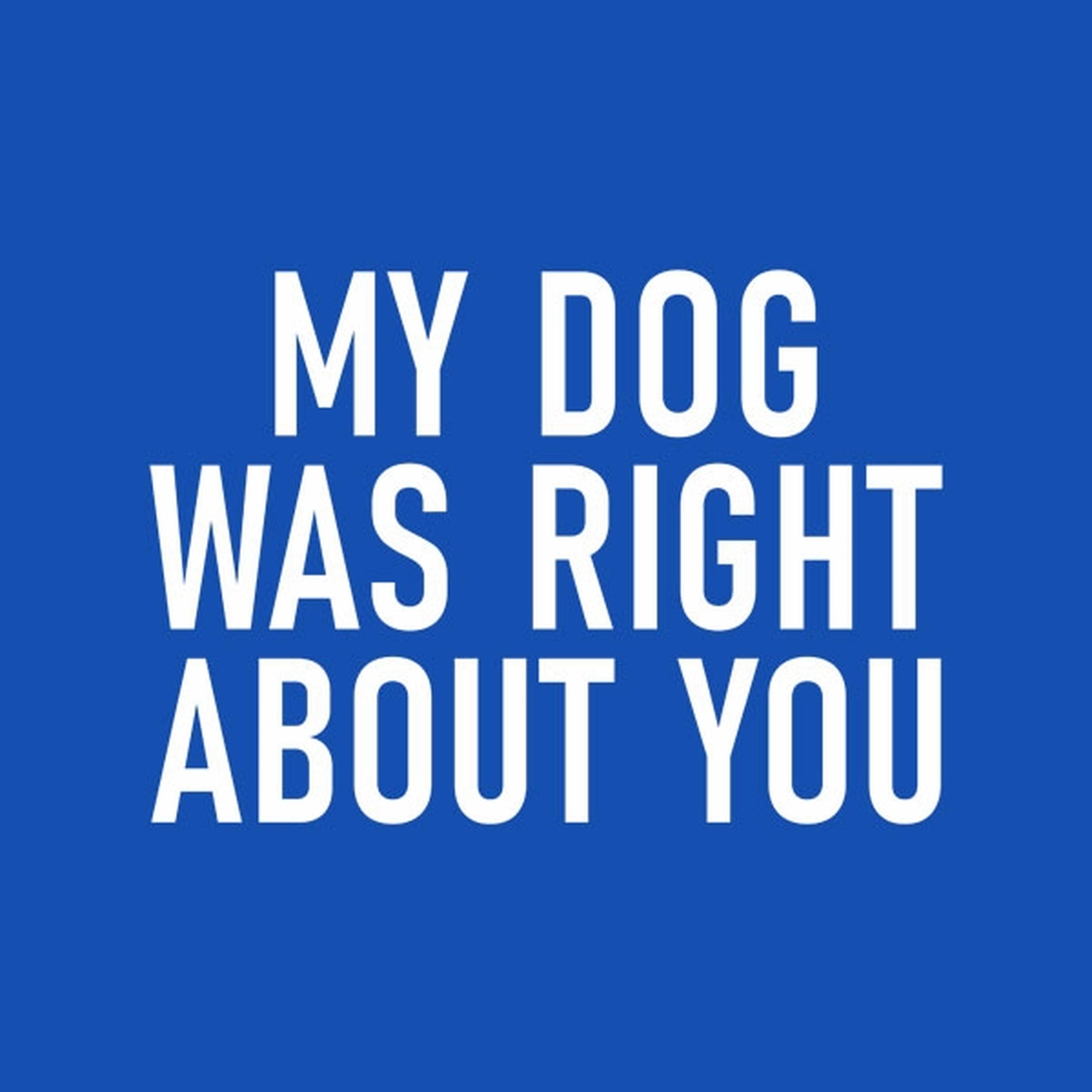 My dog was right about you - T-shirt
