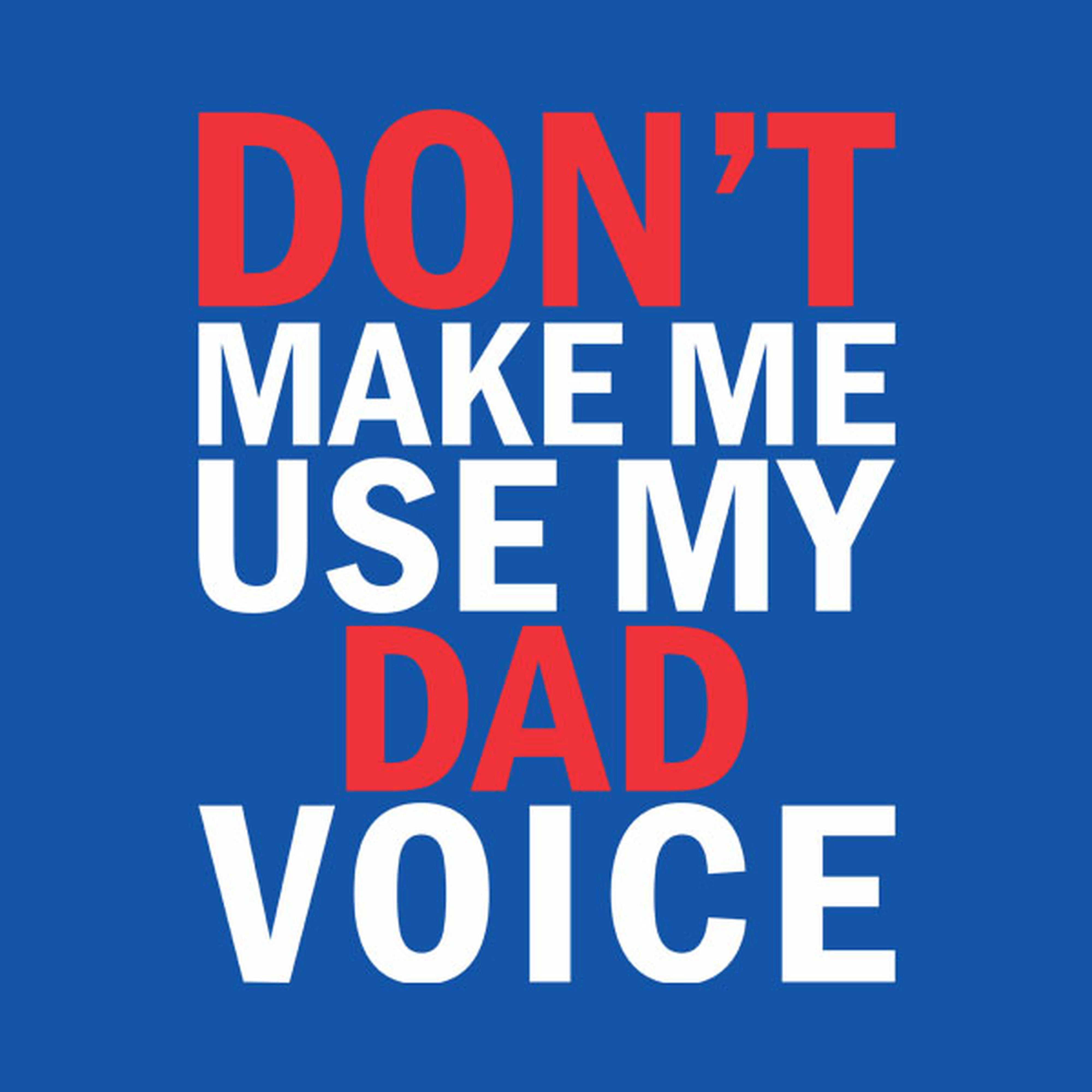 Don't make me use my DAD voice