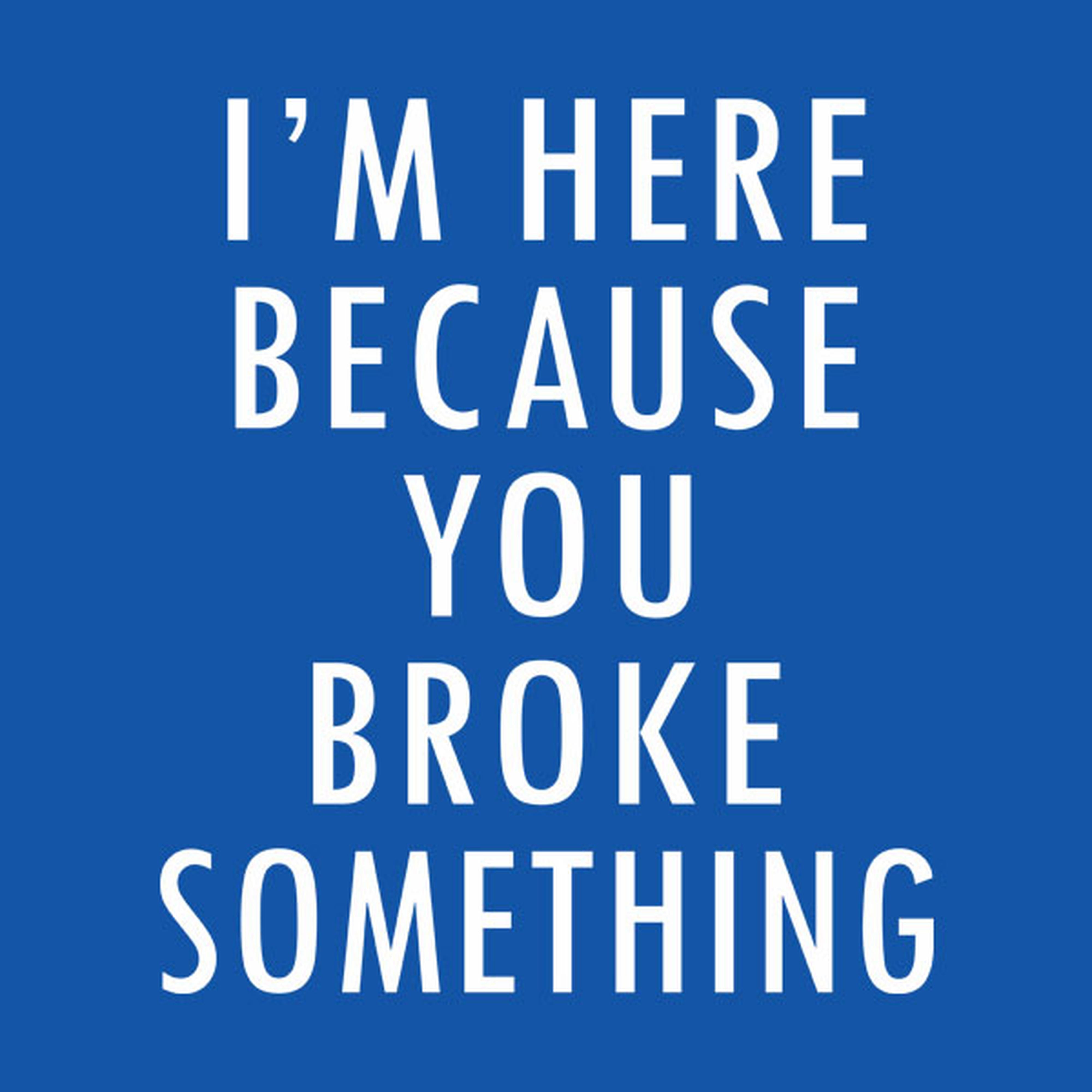 I'm here because you broke something - T-shirt