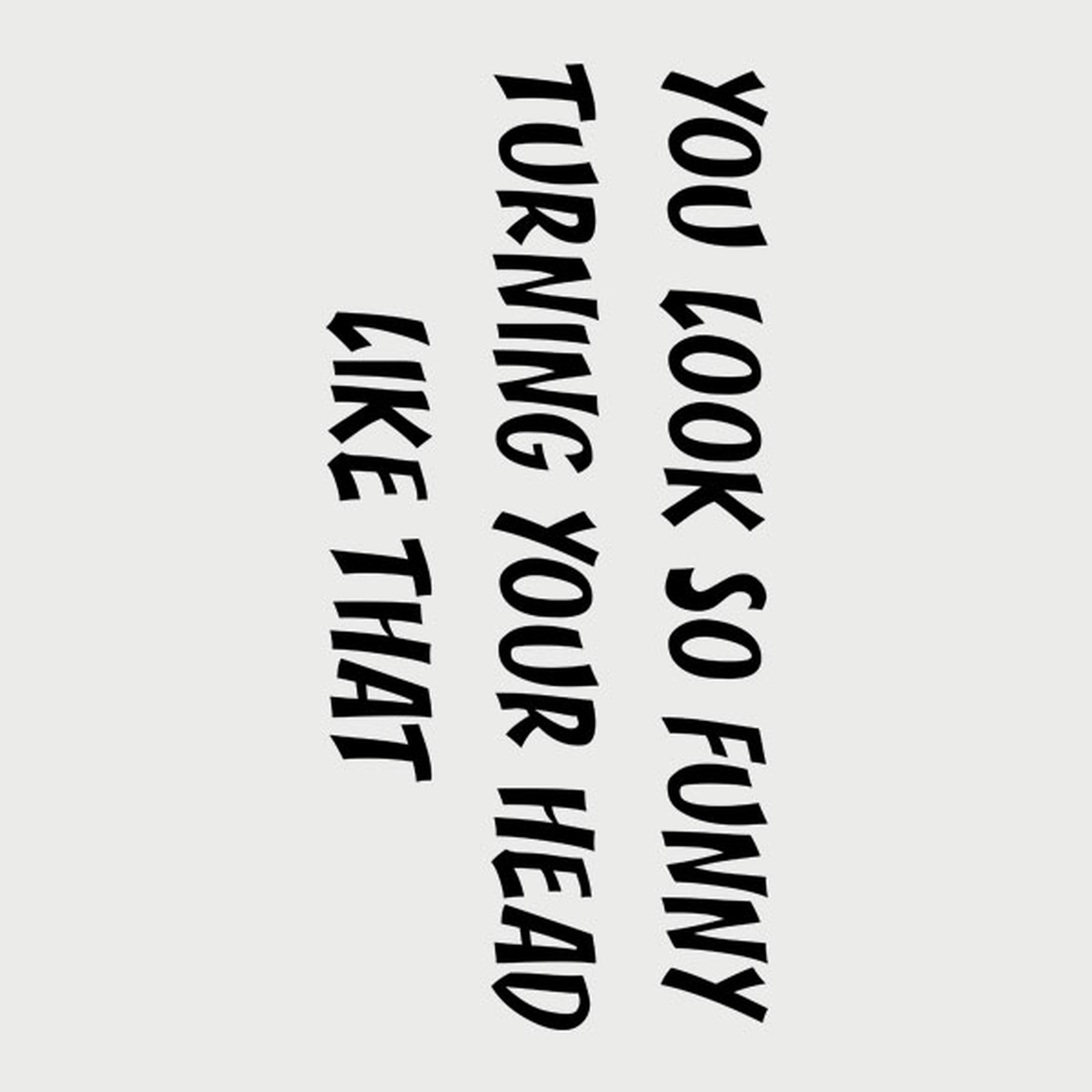 You look so funny turning your head like that - T-shirt