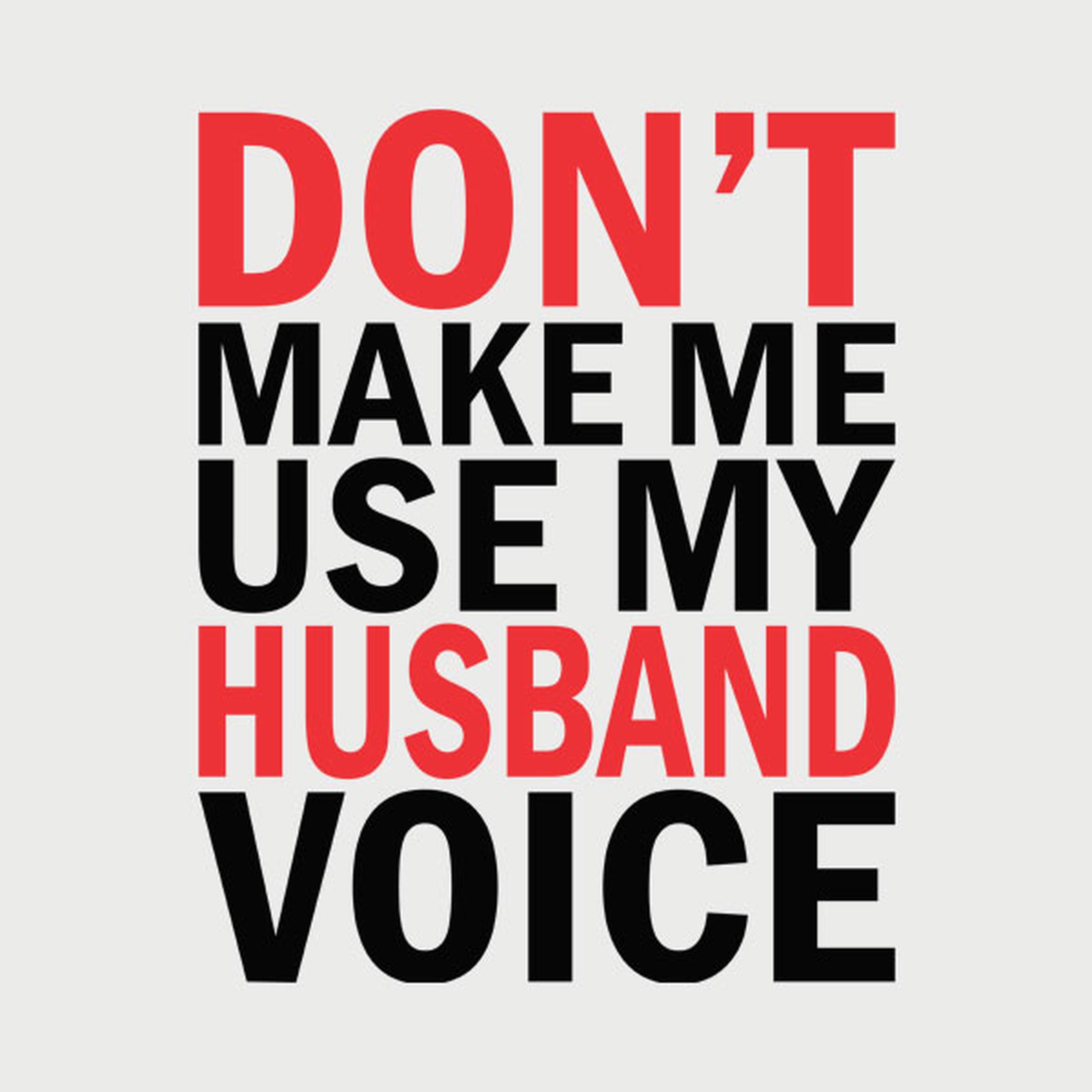 Don't make me use my HUSBAND voice