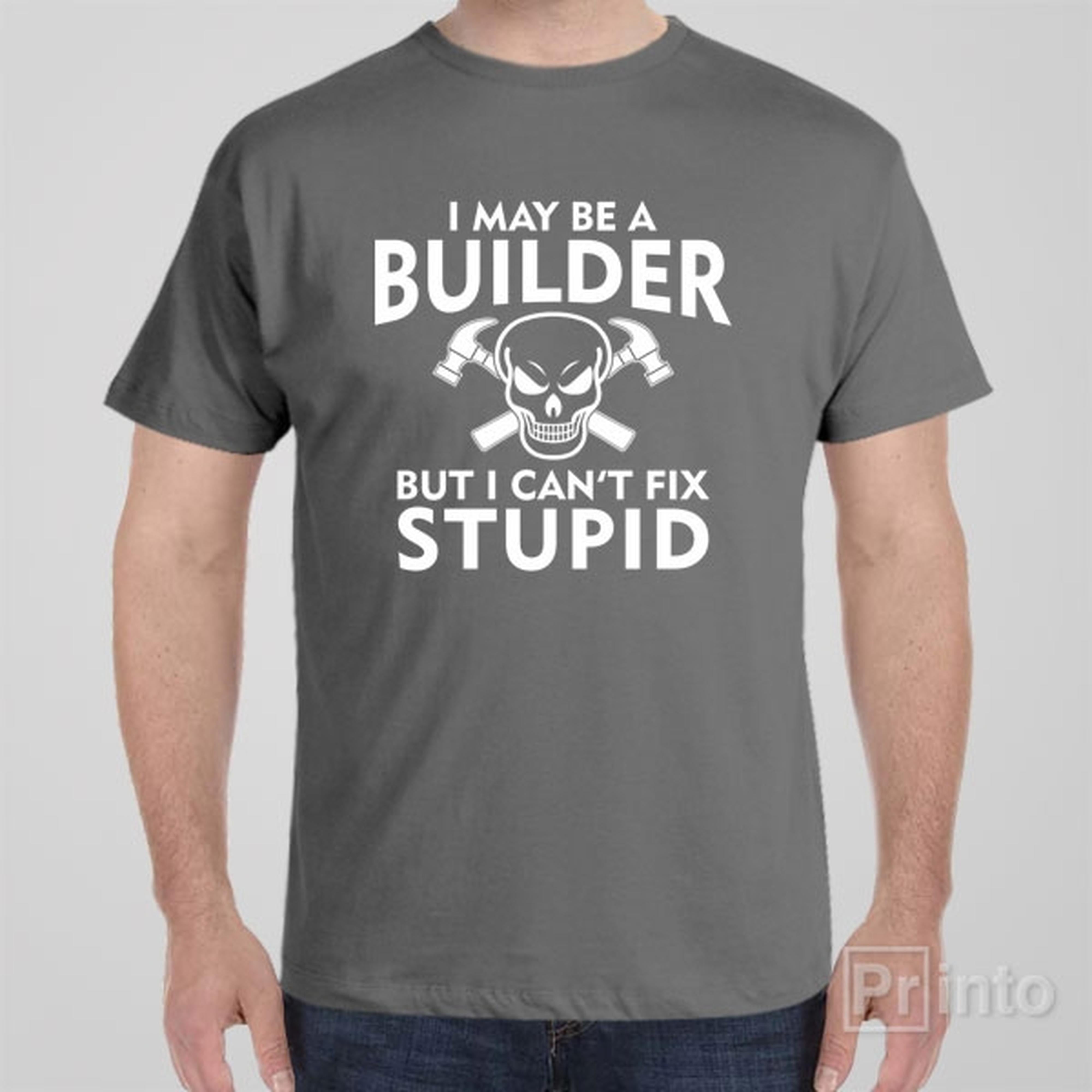 i-may-be-a-builder-but-i-cant-fix-stupid-t-shirt