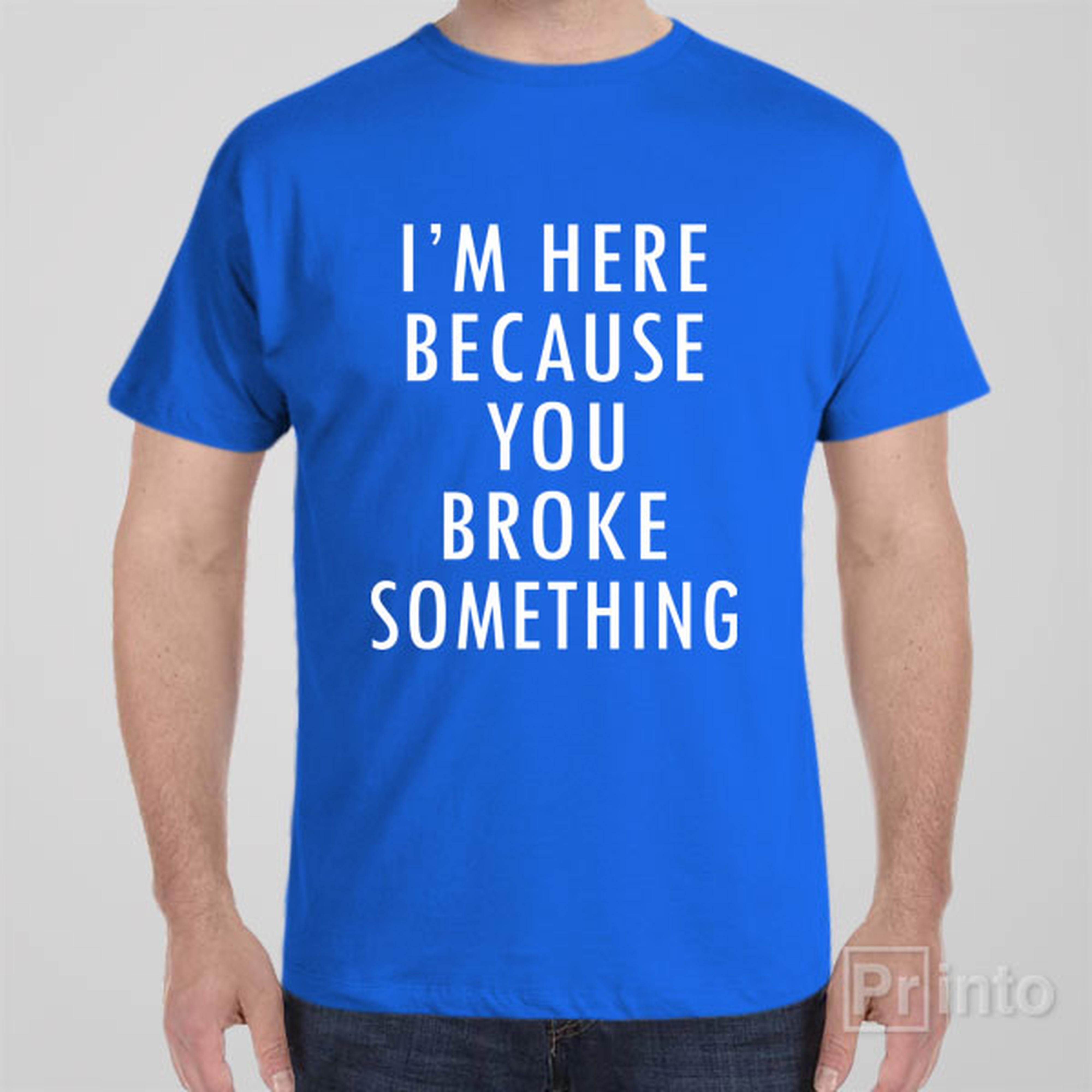 im-here-because-you-broke-something-t-shirt