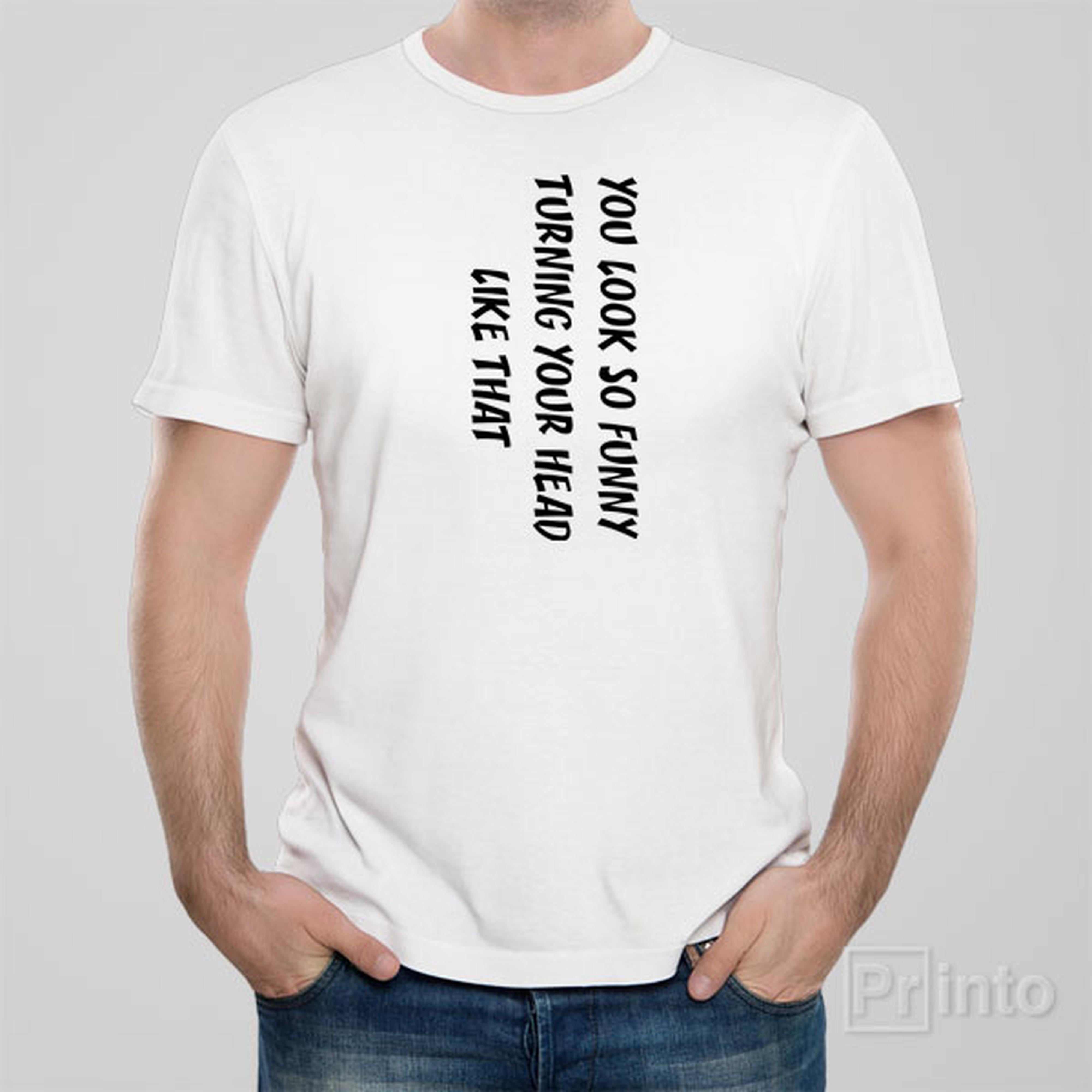 you-look-so-funny-turning-your-head-like-that-t-shirt